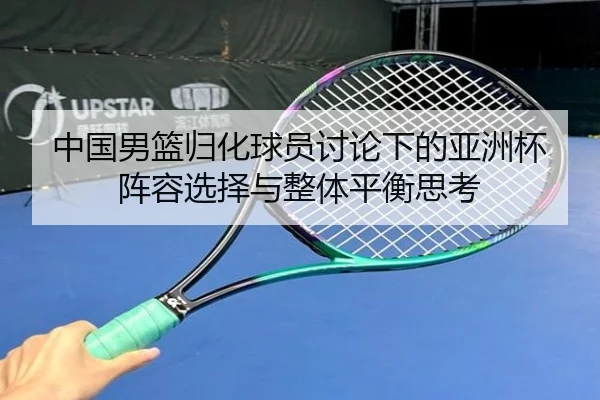 中国男篮归化球员讨论下的亚洲杯阵容选择与整体平衡思考