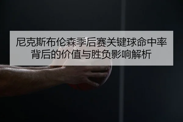 尼克斯布伦森季后赛关键球命中率背后的价值与胜负影响解析
