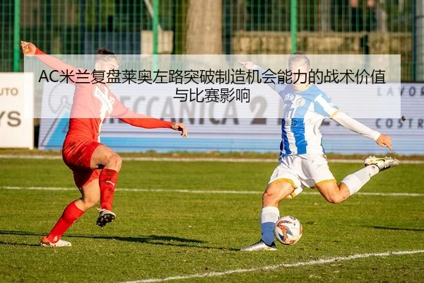 AC米兰复盘莱奥左路突破制造机会能力的战术价值与比赛影响