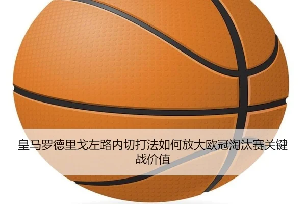 皇马罗德里戈左路内切打法如何放大欧冠淘汰赛关键战价值