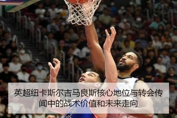 英超纽卡斯尔吉马良斯核心地位与转会传闻中的战术价值和未来走向