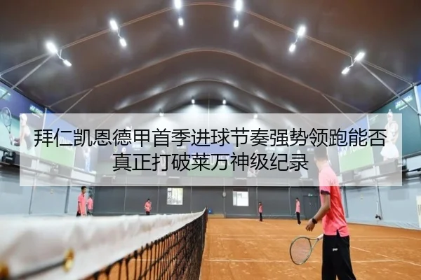 拜仁凯恩德甲首季进球节奏强势领跑能否真正打破莱万神级纪录