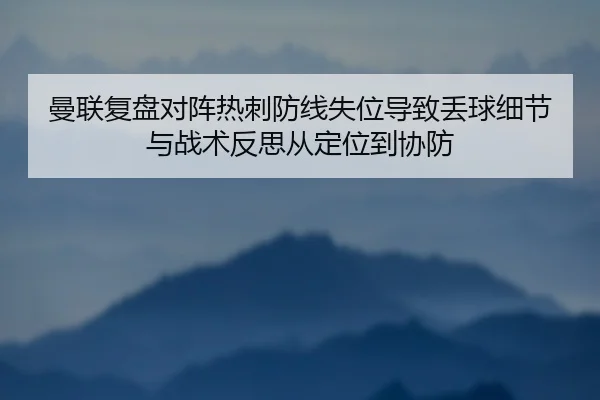 曼联复盘对阵热刺防线失位导致丢球细节与战术反思从定位到协防