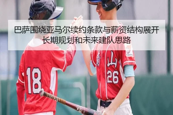 巴萨围绕亚马尔续约条款与薪资结构展开长期规划和未来建队思路