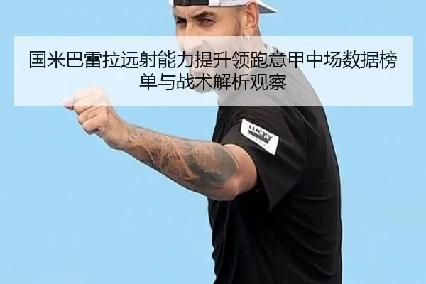 国米巴雷拉远射能力提升领跑意甲中场数据榜单与战术解析观察