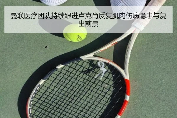 曼联医疗团队持续跟进卢克肖反复肌肉伤病隐患与复出前景
