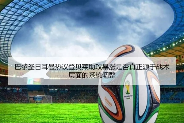 巴黎圣日耳曼热议登贝莱助攻暴涨是否真正源于战术层面的系统调整