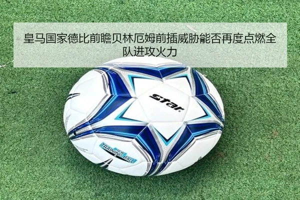 皇马国家德比前瞻贝林厄姆前插威胁能否再度点燃全队进攻火力