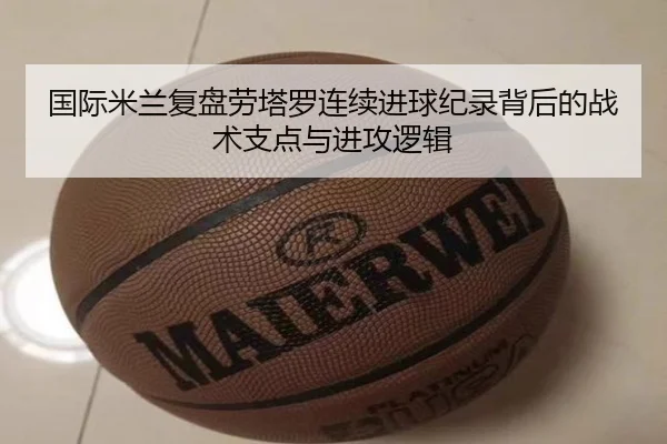 国际米兰复盘劳塔罗连续进球纪录背后的战术支点与进攻逻辑