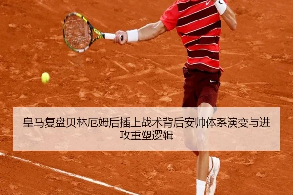 皇马复盘贝林厄姆后插上战术背后安帅体系演变与进攻重塑逻辑