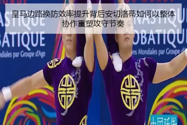 皇马边路换防效率提升背后安切洛蒂如何以整体协作重塑攻守节奏