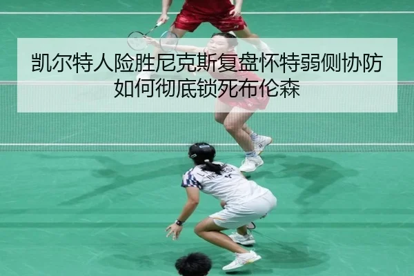 凯尔特人险胜尼克斯复盘怀特弱侧协防如何彻底锁死布伦森