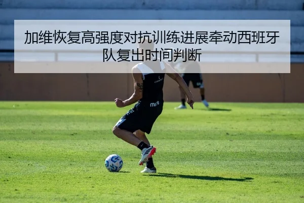 加维恢复高强度对抗训练进展牵动西班牙队复出时间判断