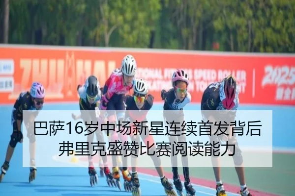 巴萨16岁中场新星连续首发背后 弗里克盛赞比赛阅读能力