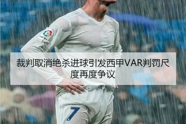 裁判取消绝杀进球引发西甲VAR判罚尺度再度争议