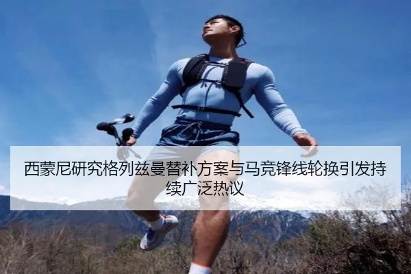 西蒙尼研究格列兹曼替补方案与马竞锋线轮换引发持续广泛热议